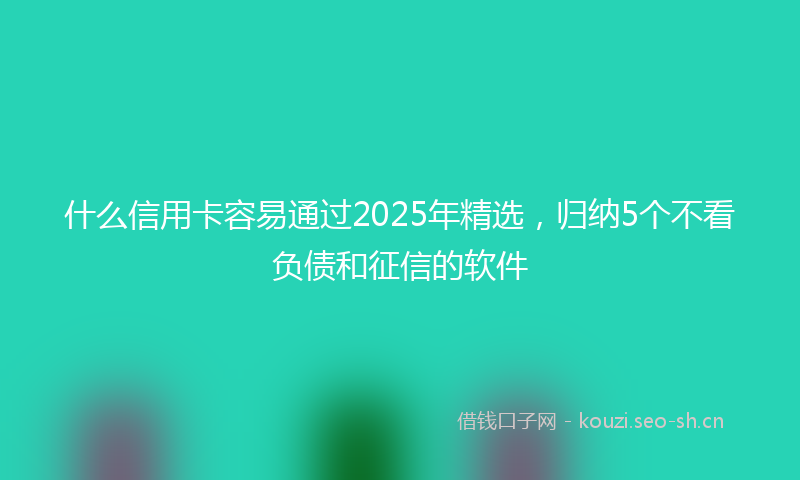 什么信用卡容易通过2025年精选，归纳5个不看负债和征信的软件