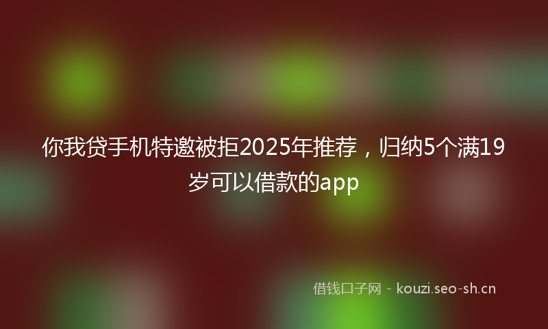 你我贷手机特邀被拒2025年推荐，归纳5个满19岁可以借款的app