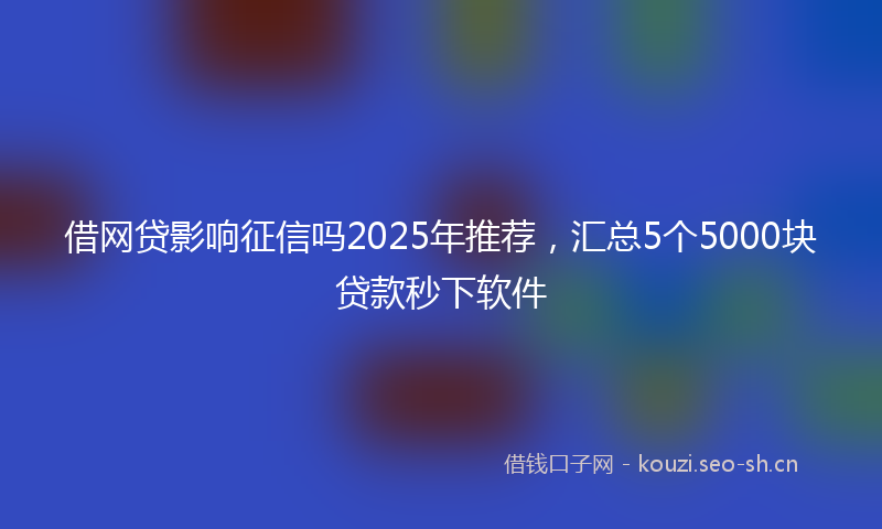 借网贷影响征信吗2025年推荐，汇总5个5000块贷款秒下软件