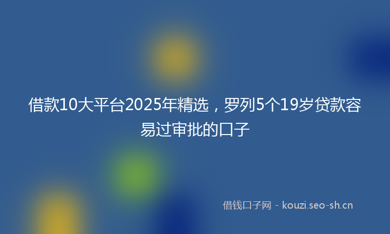 借款10大平台2025年精选，罗列5个19岁贷款容易过审批的口子