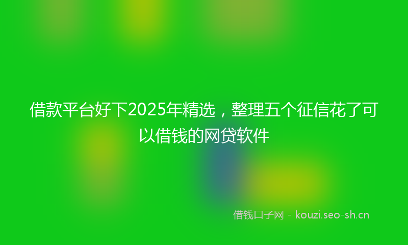 借款平台好下2025年精选，整理五个征信花了可以借钱的网贷软件