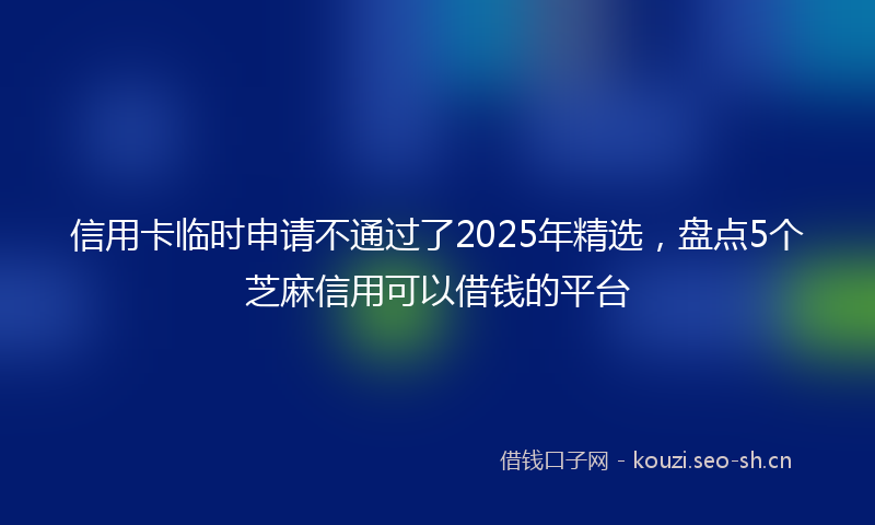 信用卡临时申请不通过了2025年精选，盘点5个芝麻信用可以借钱的平台