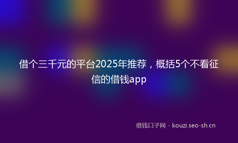 借个三千元的平台2025年推荐，概括5个不看征信的借钱app