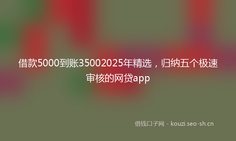 借款5000到账35002025年精选,归纳五个极速审核的网贷app