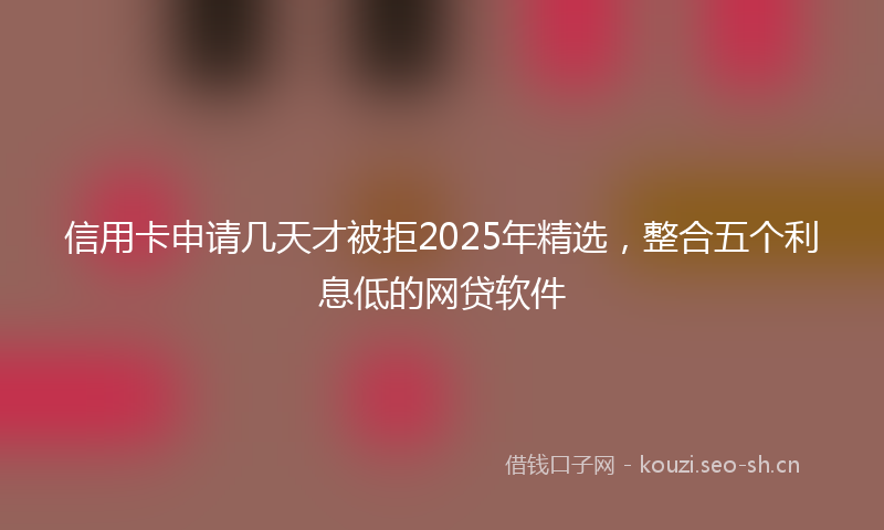 信用卡申请几天才被拒2025年精选，整合五个利息低的网贷软件