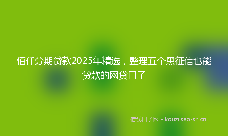 佰仟分期贷款2025年精选，整理五个黑征信也能贷款的网贷口子