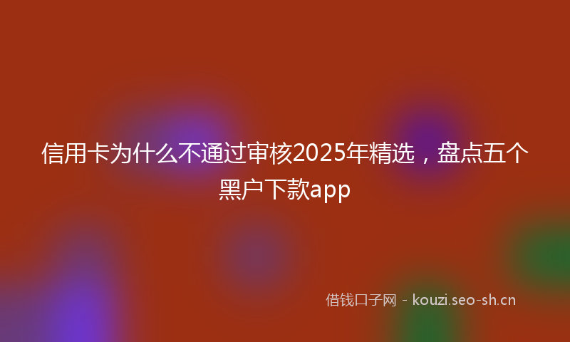 信用卡为什么不通过审核2025年精选，盘点五个黑户下款app