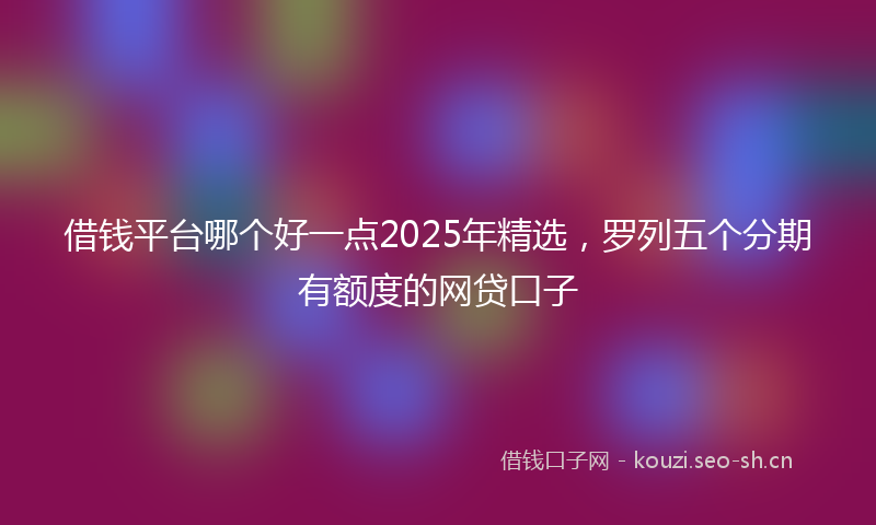借钱平台哪个好一点2025年精选，罗列五个分期有额度的网贷口子