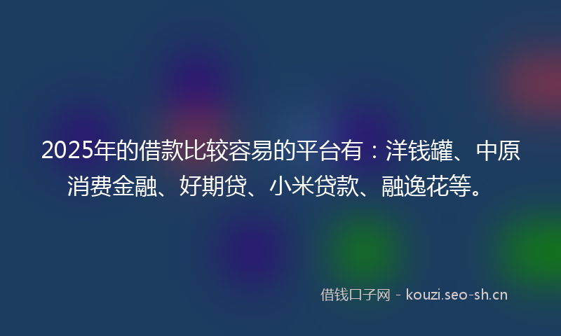 2025年的借款比较容易的平台有：洋钱罐、中原消费金融、好期贷、小米贷款、融逸花等。