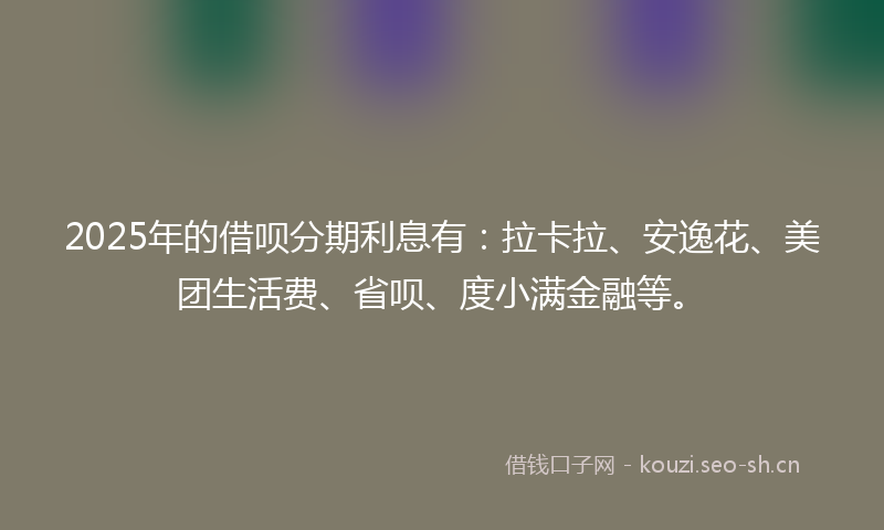 2025年的借呗分期利息有：拉卡拉、安逸花、美团生活费、省呗、度小满金融等。