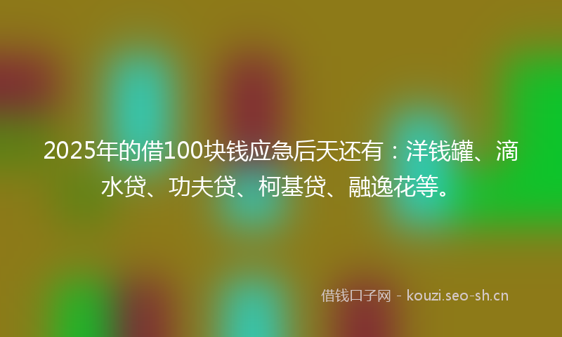 2025年的借100块钱应急后天还有：洋钱罐、滴水贷、功夫贷、柯基贷、融逸花等。