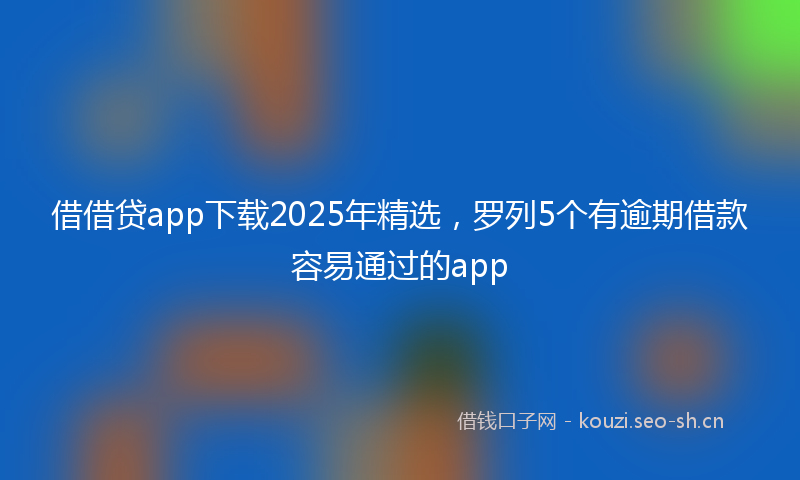 借借贷app下载2025年精选，罗列5个有逾期借款容易通过的app