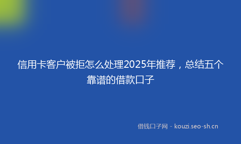 信用卡客户被拒怎么处理2025年推荐，总结五个靠谱的借款口子