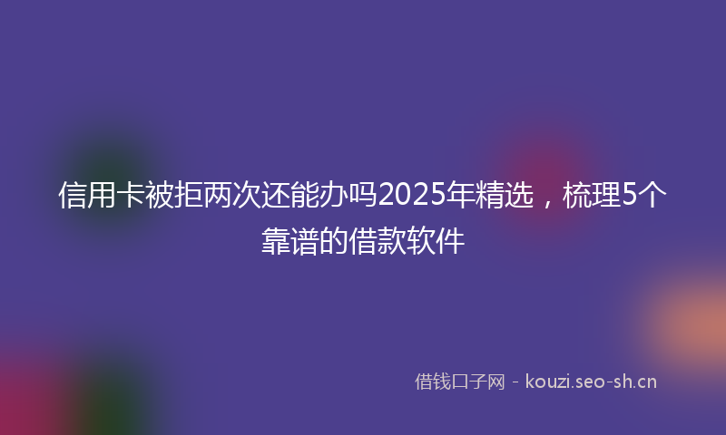 信用卡被拒两次还能办吗2025年精选,梳理5个靠谱的借款软件