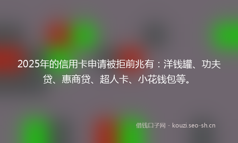 2025年的信用卡申请被拒前兆有：洋钱罐、功夫贷、惠商贷、超人卡、小花钱包等。