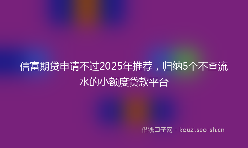 信富期贷申请不过2025年推荐，归纳5个不查流水的小额度贷款平台