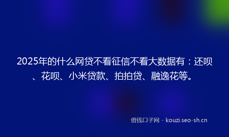 2025年的什么网贷不看征信不看大数据有：还呗、花呗、小米贷款、拍拍贷、融逸花等。