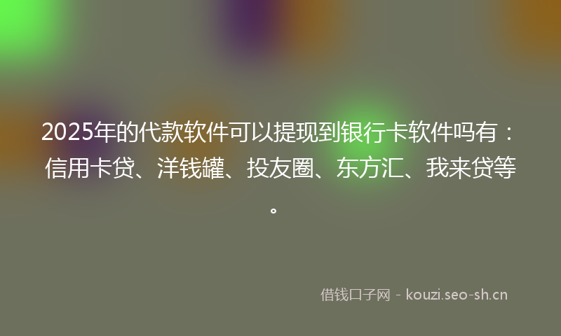 2025年的代款软件可以提现到银行卡软件吗有：信用卡贷、洋钱罐、投友圈、东方汇、我来贷等。