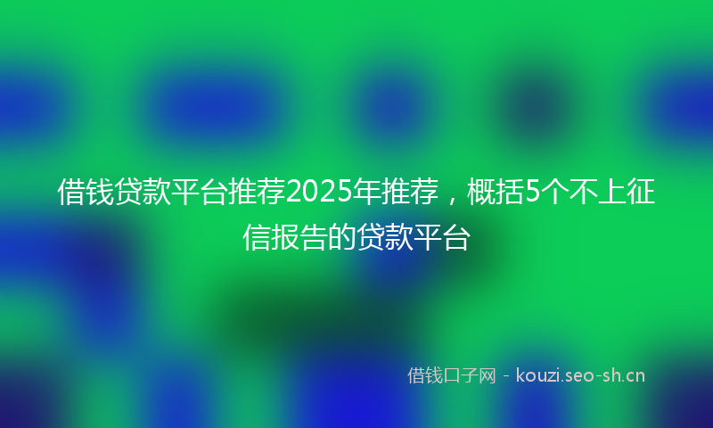 借钱贷款平台推荐2025年推荐，概括5个不上征信报告的贷款平台