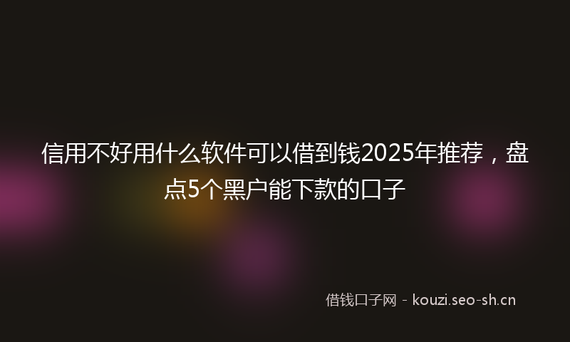信用不好用什么软件可以借到钱2025年推荐,盘点5个黑户能下款的口子