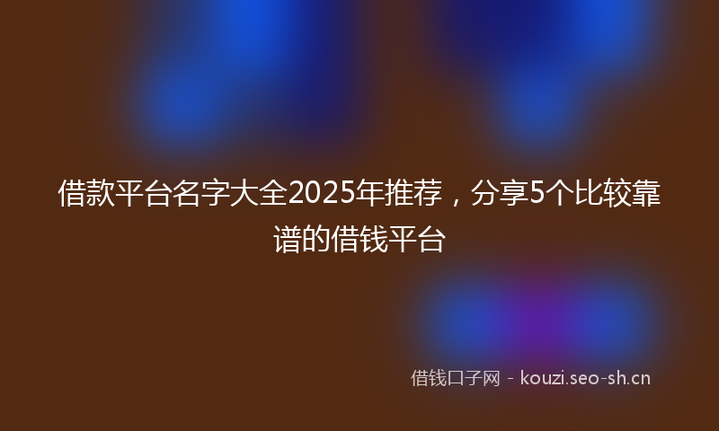 借款平台名字大全2025年推荐，分享5个比较靠谱的借钱平台