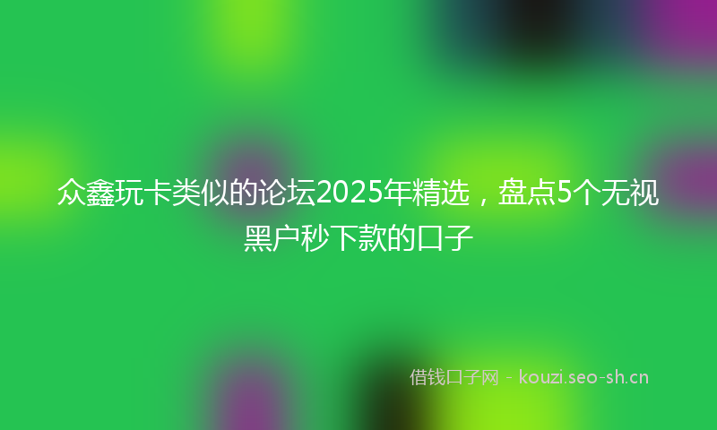 众鑫玩卡类似的论坛2025年精选，盘点5个无视黑户秒下款的口子