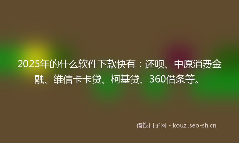 2025年的什么软件下款快有：还呗、中原消费金融、维信卡卡贷、柯基贷、360借条等。
