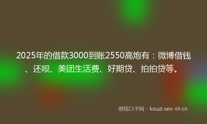 2025年的借款3000到账2550高炮有：微博借钱、还呗、美团生活费、好期贷、拍拍贷等。