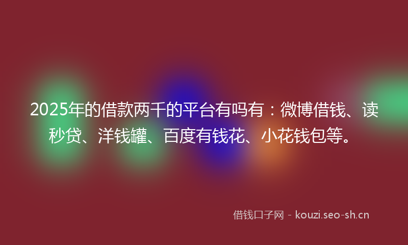2025年的借款两千的平台有吗有：微博借钱、读秒贷、洋钱罐、百度有钱花、小花钱包等。