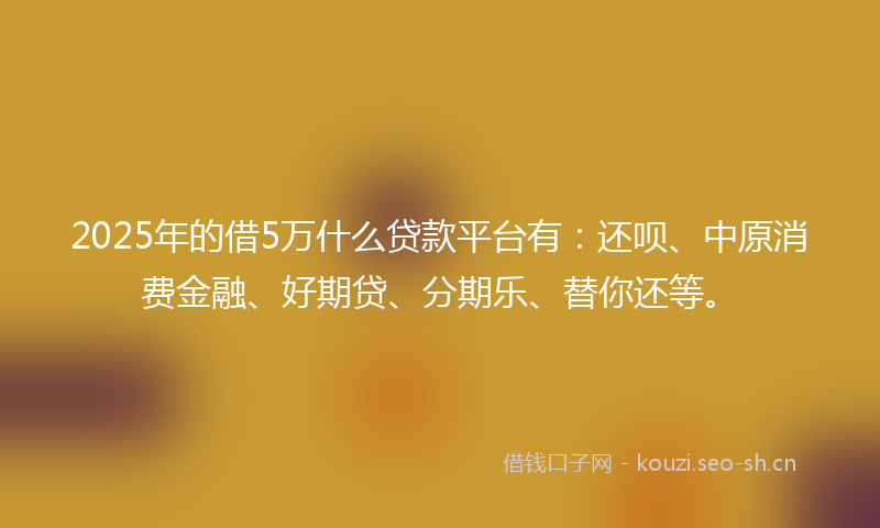 2025年的借5万什么贷款平台有：还呗、中原消费金融、好期贷、分期乐、替你还等。