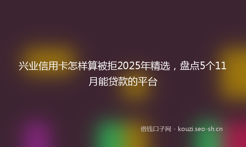 兴业信用卡怎样算被拒2025年精选，盘点5个11月能贷款的平台