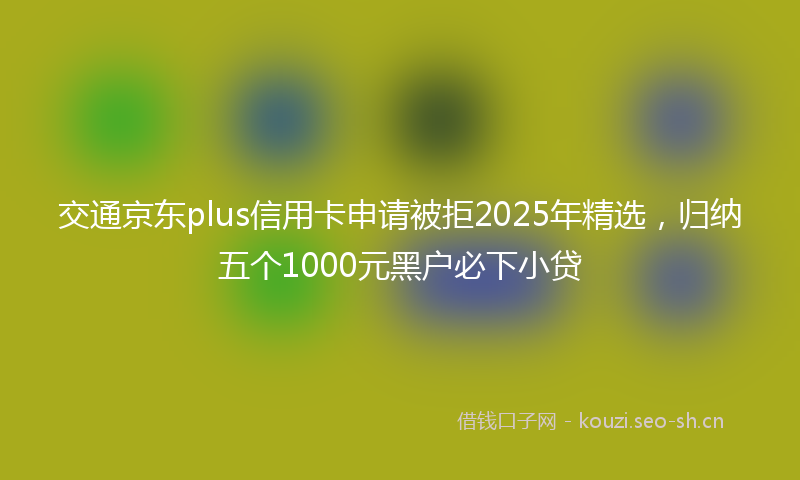 交通京东plus信用卡申请被拒2025年精选，归纳五个1000元黑户必下小贷
