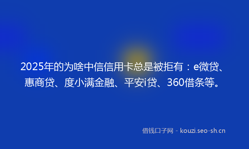 2025年的为啥中信信用卡总是被拒有：e微贷、惠商贷、度小满金融、平安i贷、360借条等。