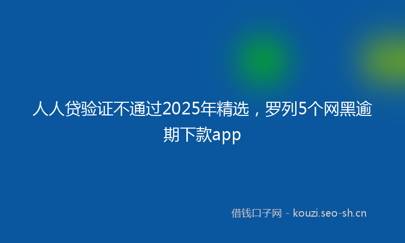 人人贷验证不通过2025年精选，罗列5个网黑逾期下款app