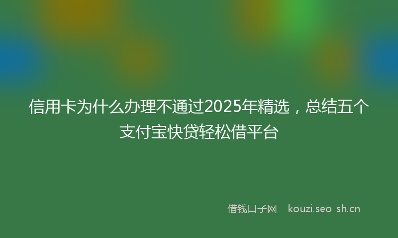 信用卡为什么办理不通过2025年精选,总结五个支付宝快贷轻松借平台