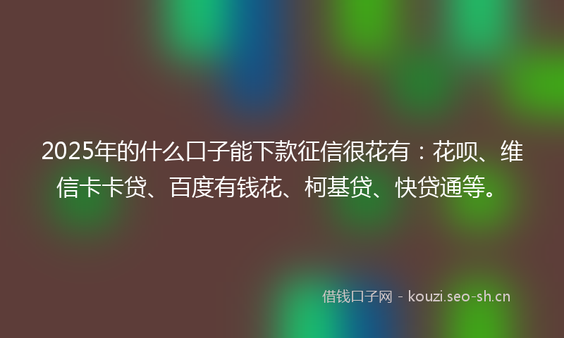 2025年的什么口子能下款征信很花有：花呗、维信卡卡贷、百度有钱花、柯基贷、快贷通等。