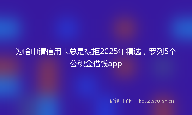 为啥申请信用卡总是被拒2025年精选，罗列5个公积金借钱app