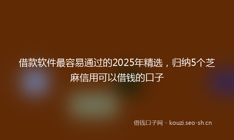 借款软件最容易通过的2025年精选，归纳5个芝麻信用可以借钱的口子