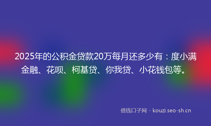 2025年的公积金贷款20万每月还多少有：度小满金融、花呗、柯基贷、你我贷、小花钱包等。