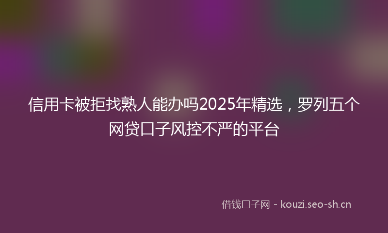 信用卡被拒找熟人能办吗2025年精选，罗列五个网贷口子风控不严的平台
