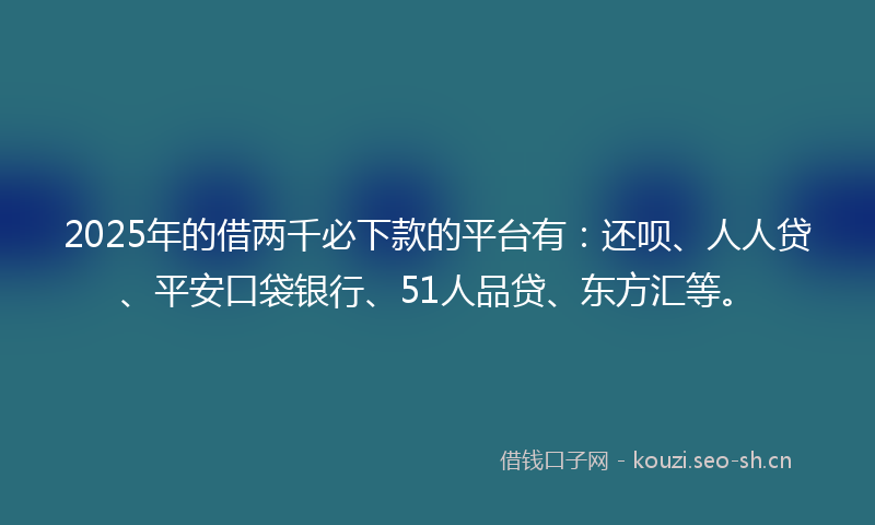 2025年的借两千必下款的平台有：还呗、人人贷、平安口袋银行、51人品贷、东方汇等。