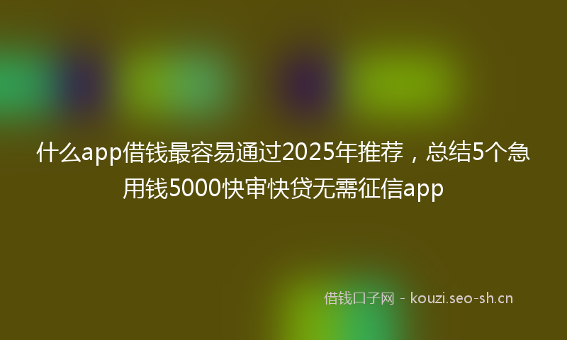 什么app借钱最容易通过2025年推荐，总结5个急用钱5000快审快贷无需征信app
