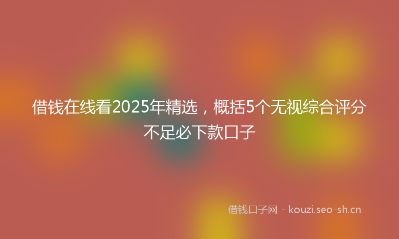 借钱在线看2025年精选，概括5个无视综合评分不足必下款口子