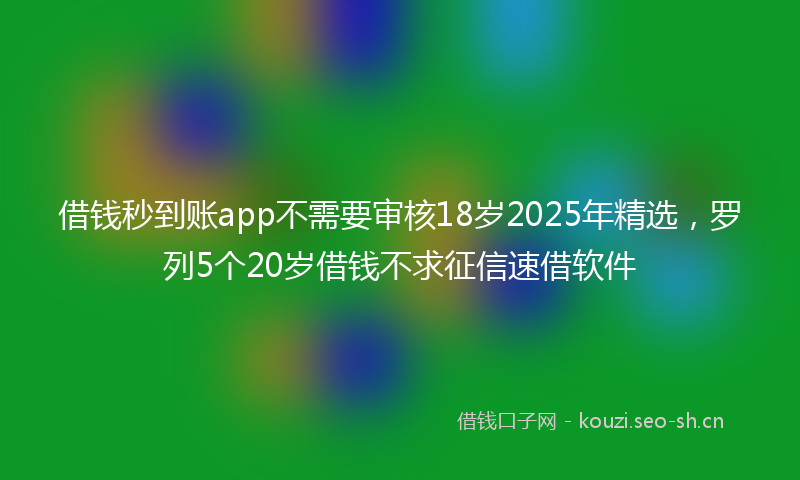 借钱秒到账app不需要审核18岁2025年精选，罗列5个20岁借钱不求征信速借软件