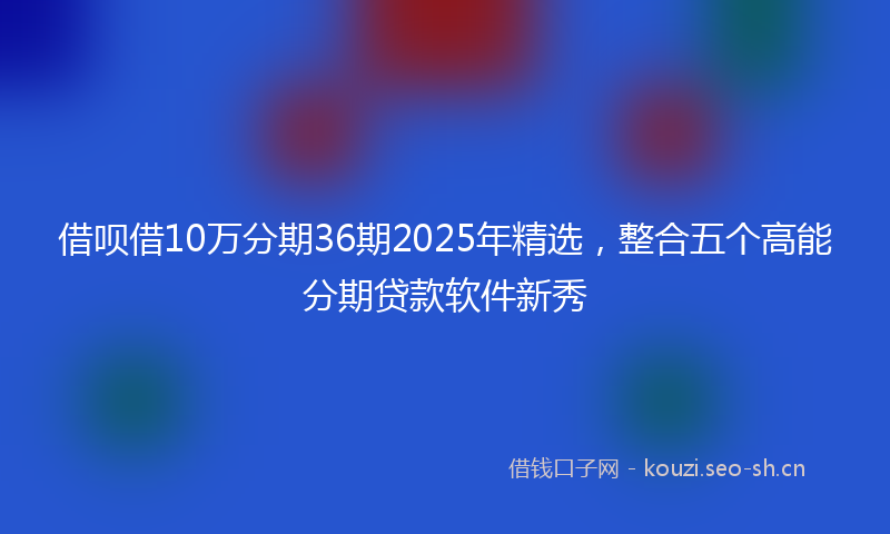 借呗借10万分期36期2025年精选,整合五个高能分期贷款软件新秀