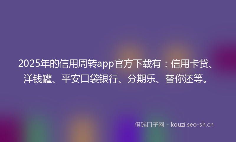 2025年的信用周转app官方下载有：信用卡贷、洋钱罐、平安口袋银行、分期乐、替你还等。