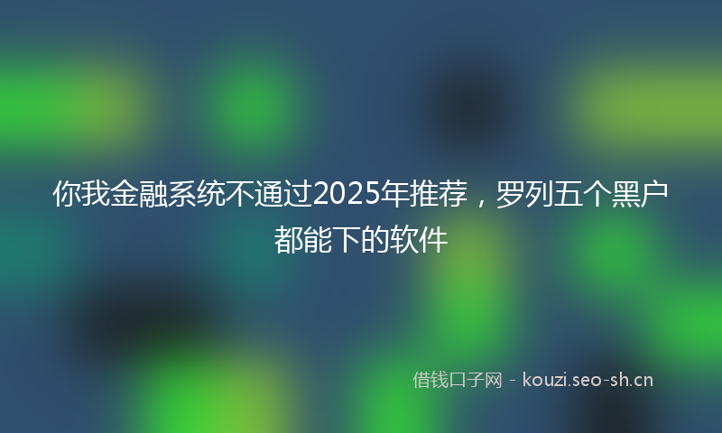 你我金融系统不通过2025年推荐，罗列五个黑户都能下的软件