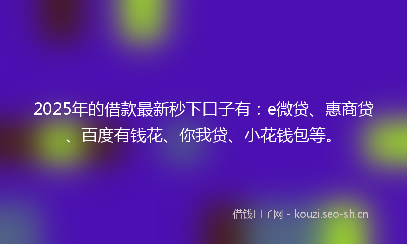 2025年的借款最新秒下口子有：e微贷、惠商贷、百度有钱花、你我贷、小花钱包等。