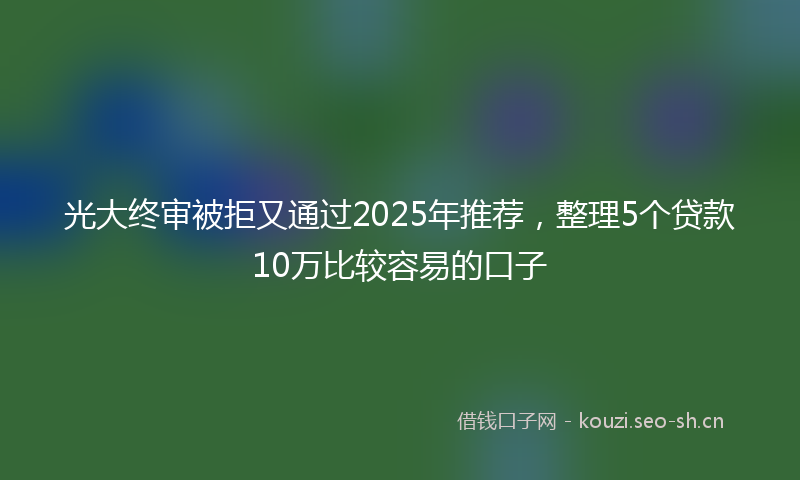光大终审被拒又通过2025年推荐，整理5个贷款10万比较容易的口子