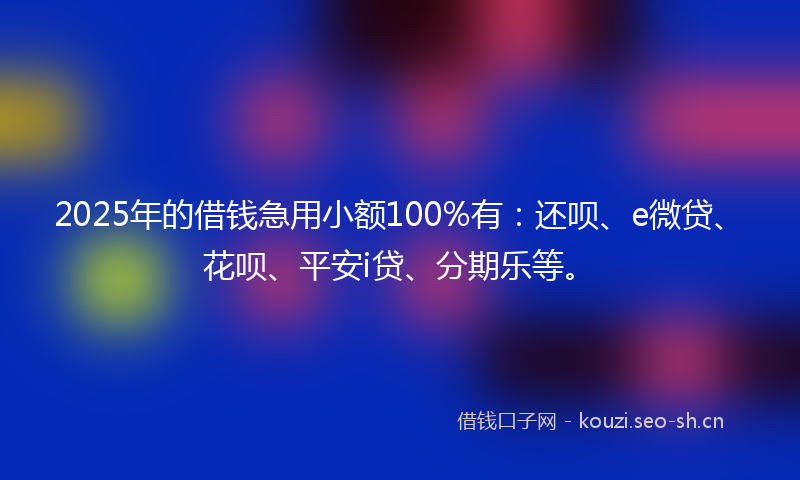 2025年的借钱急用小额100%有：还呗、e微贷、花呗、平安i贷、分期乐等。